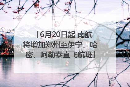 6月20日起 南航将增加郑州至伊宁、哈密、阿勒泰直飞航班