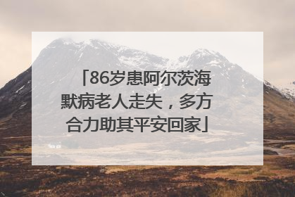 86岁患阿尔茨海默病老人走失，多方合力助其平安回家
