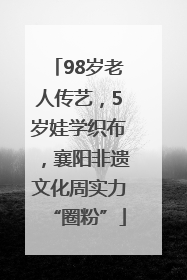 98岁老人传艺，5岁娃学织布，襄阳非遗文化周实力“圈粉”