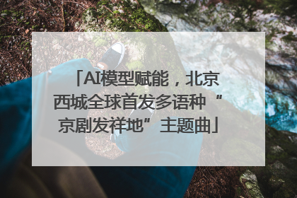 AI模型赋能，北京西城全球首发多语种“京剧发祥地”主题曲
